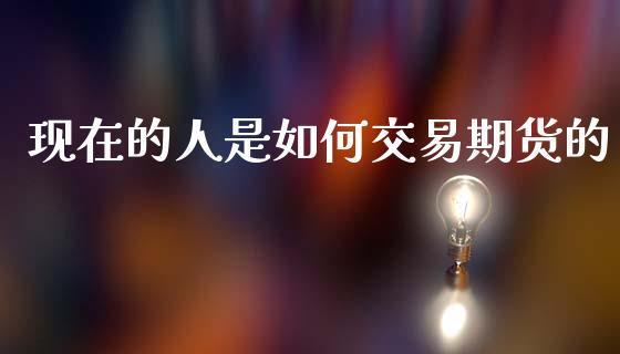 现在的人是如何交易期货的_https://m.jnbaishite.cn_投资管理_第1张