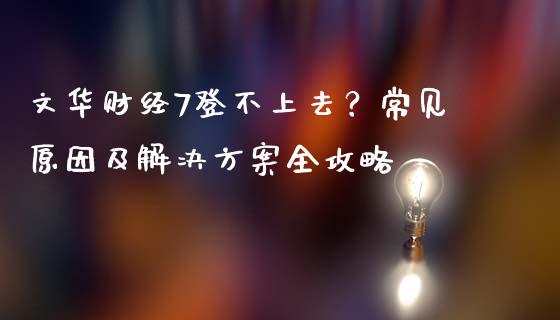 文华财经7登不上去？常见原因及解决方案全攻略_https://m.jnbaishite.cn_金融市场_第1张