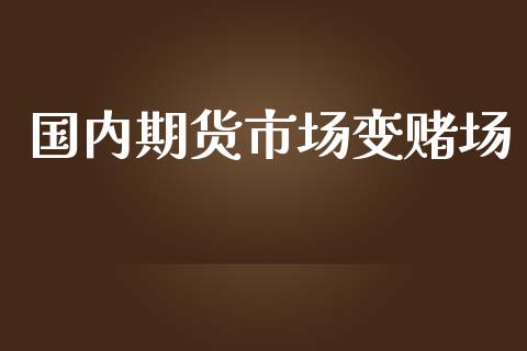 国内期货市场变赌场_https://m.jnbaishite.cn_期货研报_第1张