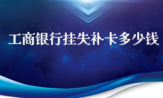 工商银行挂失补卡多少钱_https://m.jnbaishite.cn_金融市场_第1张