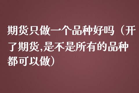 期货只做一个品种好吗(开了期货,是不是所有的品种都可以做)_投资管理_第1张_财经新闻_投资管理_金融市场_期货研报 期货只做一个品种好吗(开了期货,是不是所有的品种都可以做)_https://m.jnbaishite.cn_投资管理_第1张