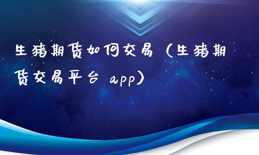 生猪期货如何交易（生猪期货交易平台 app）_https://m.jnbaishite.cn_投资管理_第1张