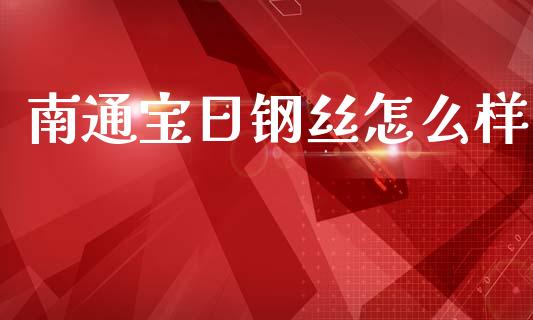 南通宝日钢丝怎么样_https://m.jnbaishite.cn_金融市场_第1张
