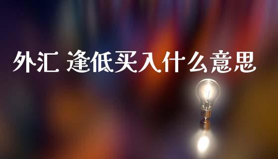 外汇 逢低买入什么意思_https://m.jnbaishite.cn_期货研报_第1张