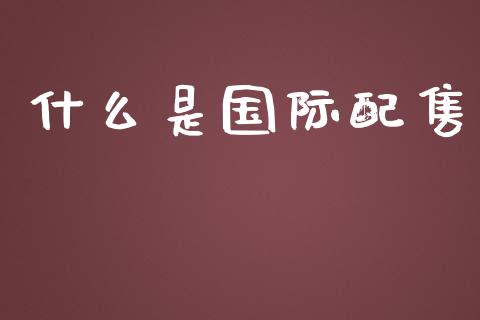 什么是国际配售_https://m.jnbaishite.cn_投资管理_第1张