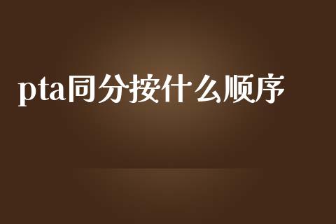 pta同分按什么顺序_https://m.jnbaishite.cn_投资管理_第1张