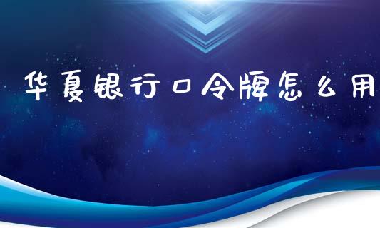 华夏银行口令牌怎么用_https://m.jnbaishite.cn_金融市场_第1张