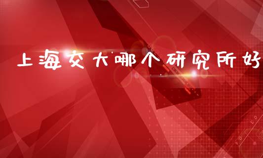 上海交大哪个研究所好_https://m.jnbaishite.cn_金融市场_第1张