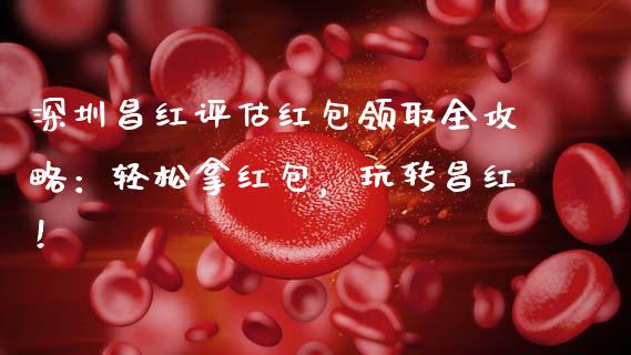 深圳昌红评估红包领取全攻略：轻松拿红包，玩转昌红！_https://m.jnbaishite.cn_投资管理_第1张