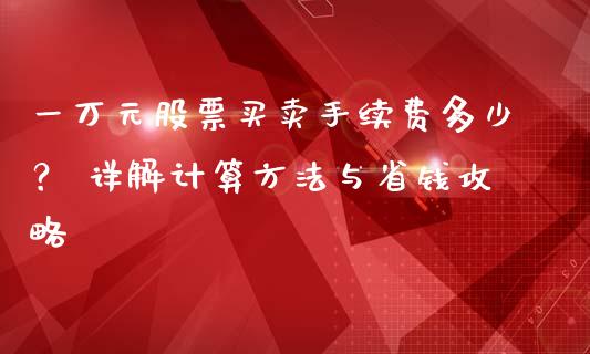 一万元股票买卖手续费多少？ 详解计算方法与省钱攻略_https://m.jnbaishite.cn_投资管理_第1张