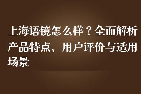 上海语镜怎么样？全面解析产品特点、用户评价与适用场景_https://m.jnbaishite.cn_财经新闻_第1张