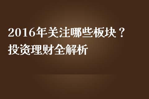 2016年关注哪些板块?投资理财全解析_期货研报_第1张_财经新闻_投资管理_金融市场_期货研报 2016年关注哪些板块?投资理财全解析_https://m.jnbaishite.cn_期货研报_第1张