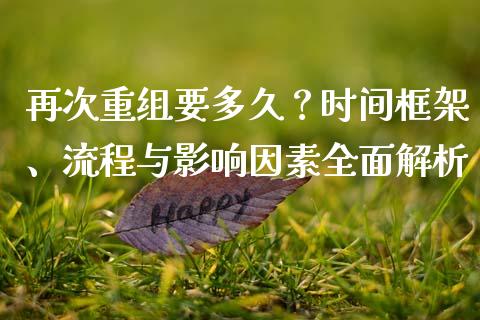 再次重组要多久？时间框架、流程与影响因素全面解析_https://m.jnbaishite.cn_期货研报_第1张