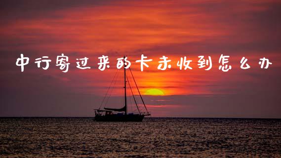 中行寄过来的卡未收到怎么办_https://m.jnbaishite.cn_投资管理_第1张
