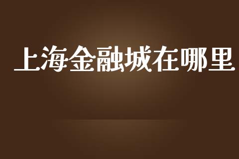 上海金融城在哪里_https://m.jnbaishite.cn_财经新闻_第1张