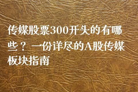 传媒股票300开头的有哪些? 一份详尽的A股传媒板块指南_金融市场_第1张_财经新闻_投资管理_金融市场_期货研报 传媒股票300开头的有哪些? 一份详尽的A股传媒板块指南_https://m.jnbaishite.cn_金融市场_第1张