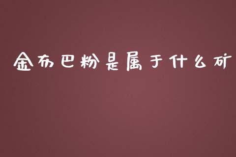 金布巴粉是属于什么矿_https://m.jnbaishite.cn_金融市场_第1张