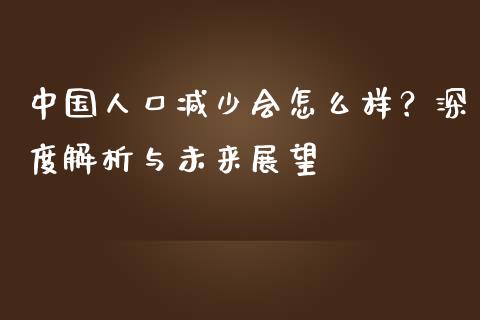 中国人口减少会怎么样？深度解析与未来展望_https://m.jnbaishite.cn_投资管理_第1张