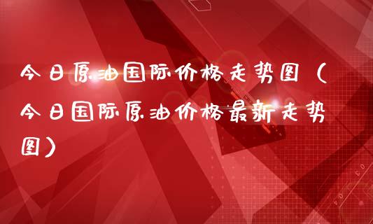 今日原油国际价格走势图（今日国际原油价格最新走势图）_https://m.jnbaishite.cn_财经新闻_第1张