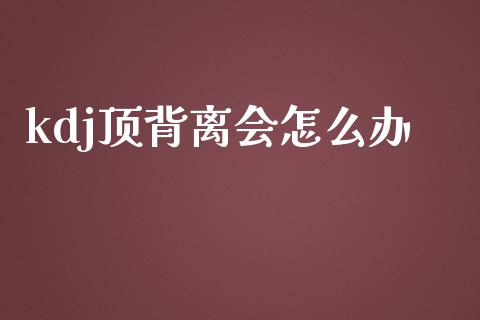 kdj顶背离会怎么办_https://m.jnbaishite.cn_投资管理_第1张