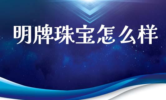 明牌珠宝怎么样_https://m.jnbaishite.cn_财经新闻_第1张