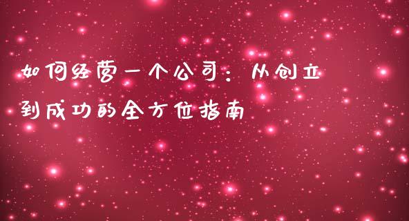 如何经营一个公司:从创立到成功的全方位指南_财经新闻_第1张_财经新闻_投资管理_金融市场_期货研报 如何经营一个公司:从创立到成功的全方位指南_https://m.jnbaishite.cn_财经新闻_第1张