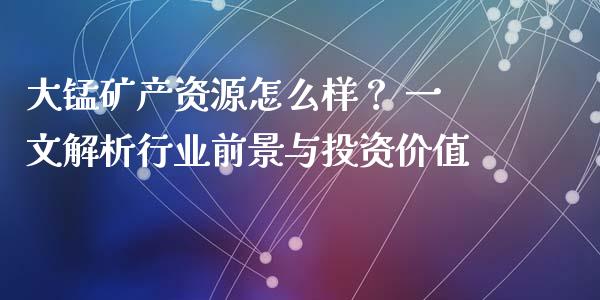 大锰矿产资源怎么样？ 一文解析行业前景与投资价值_https://m.jnbaishite.cn_金融市场_第1张
