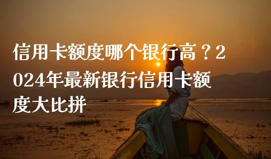 信用卡额度哪个银行高？2024年最新银行信用卡额度大比拼_https://m.jnbaishite.cn_财经新闻_第1张