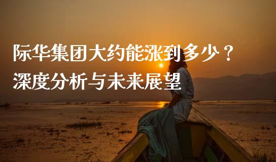 际华集团大约能涨到多少？深度分析与未来展望_https://m.jnbaishite.cn_投资管理_第1张