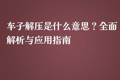 车子解压是什么意思？全面解析与应用指南_https://m.jnbaishite.cn_财经新闻_第1张