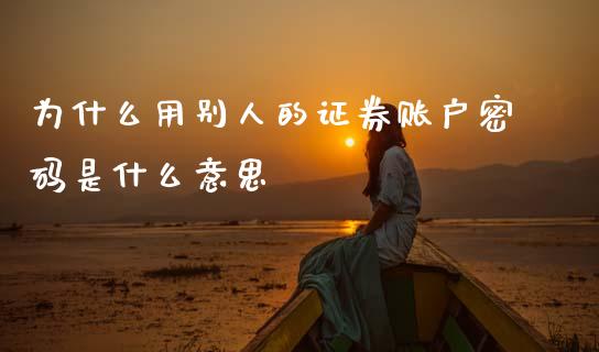 为什么用别人的证券账户密码是什么意思_https://m.jnbaishite.cn_财经新闻_第1张