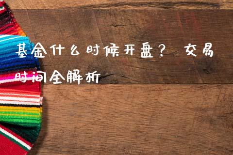 基金什么时候开盘？ 交易时间全解析_https://m.jnbaishite.cn_财经新闻_第1张