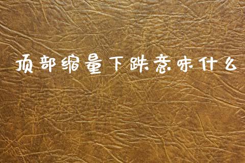 顶部缩量下跌意味什么_https://m.jnbaishite.cn_财经新闻_第1张
