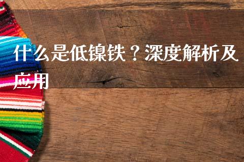 什么是低镍铁？深度解析及应用_https://m.jnbaishite.cn_投资管理_第1张