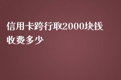 信用卡跨行取2000块钱收费多少_https://m.jnbaishite.cn_金融市场_第1张