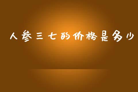 人参三七的价格是多少_https://m.jnbaishite.cn_期货研报_第1张