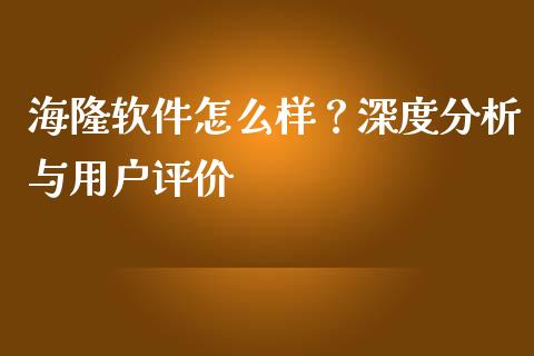 海隆软件怎么样？深度分析与用户评价_https://m.jnbaishite.cn_期货研报_第1张