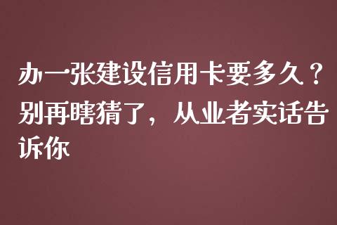 办一张建设信用卡要多久？别再瞎猜了，从业者实话告诉你_https://m.jnbaishite.cn_投资管理_第1张