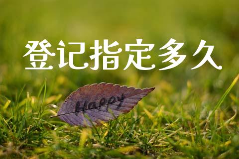 登记指定多久_https://m.jnbaishite.cn_期货研报_第1张