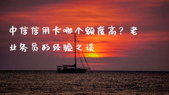 中信信用卡哪个额度高？老业务员的经验之谈_https://m.jnbaishite.cn_期货研报_第1张