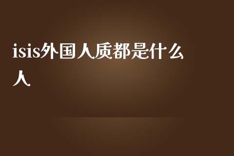 isis外国人质都是什么人_https://m.jnbaishite.cn_财经新闻_第1张