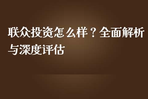 联众投资怎么样?全面解析与深度评估_期货研报_第1张_财经新闻_投资管理_金融市场_期货研报 联众投资怎么样?全面解析与深度评估_https://m.jnbaishite.cn_期货研报_第1张