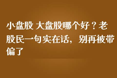 小盘股 大盘股哪个好？老股民一句实在话，别再被带偏了_https://m.jnbaishite.cn_期货研报_第1张