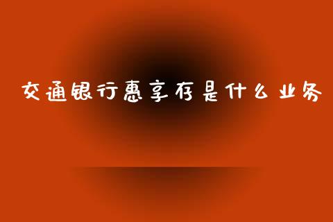 交通银行惠享存是什么业务_https://m.jnbaishite.cn_金融市场_第1张