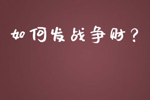 如何发战争财？_https://m.jnbaishite.cn_投资管理_第1张