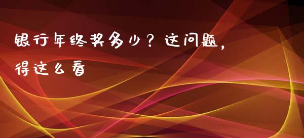 银行年终奖多少？这问题，得这么看_https://m.jnbaishite.cn_财经新闻_第1张