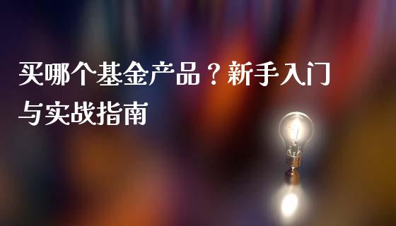 买哪个基金产品？新手入门与实战指南_https://m.jnbaishite.cn_金融市场_第1张