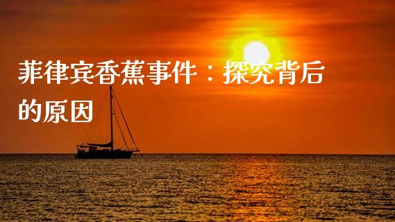 菲律宾香蕉事件：探究背后的原因_https://m.jnbaishite.cn_投资管理_第1张