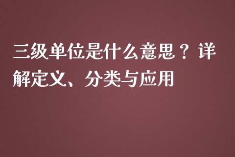 三级单位是什么意思？ 详解定义、分类与应用_https://m.jnbaishite.cn_期货研报_第1张
