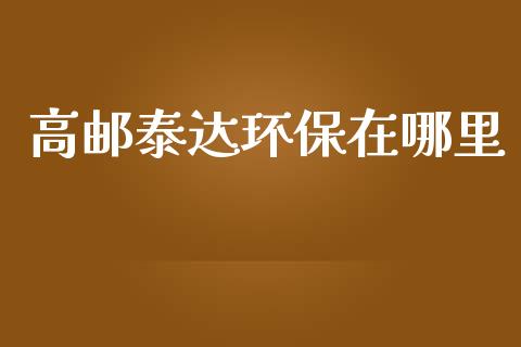 高邮泰达环保在哪里_https://m.jnbaishite.cn_金融市场_第1张